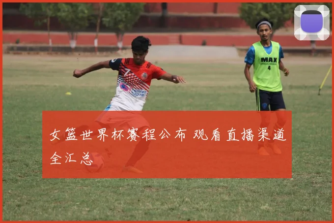女篮世界杯赛程公布 观看直播渠道全汇总