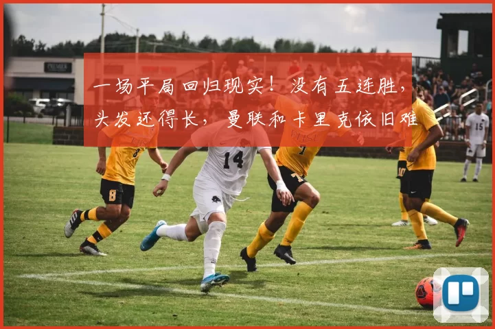 一场平局回归现实！没有五连胜，头发还得长，曼联和卡里克依旧难