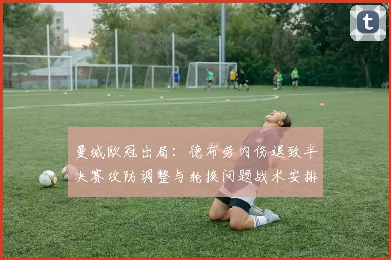 曼城欧冠出局：德布劳内伤退致半决赛攻防调整与轮换问题战术安排