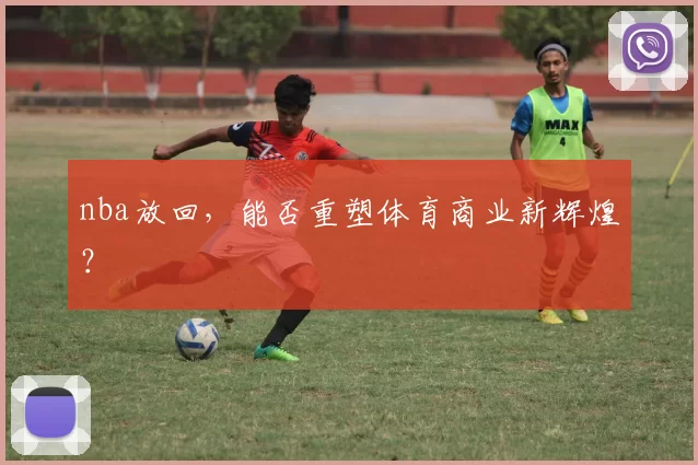 nba放回，能否重塑体育商业新辉煌？