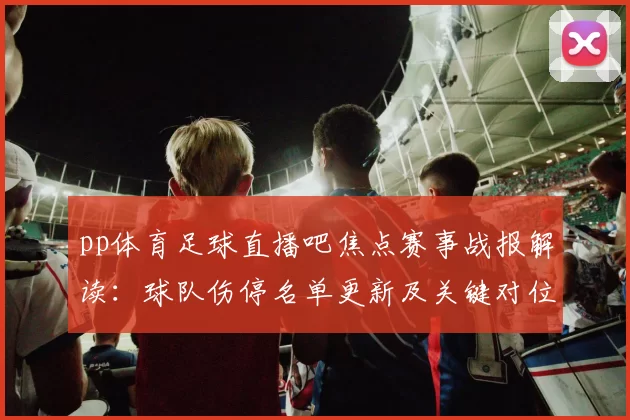 pp体育足球直播吧焦点赛事战报解读:球队伤停名单更新及关键对位影响赛果