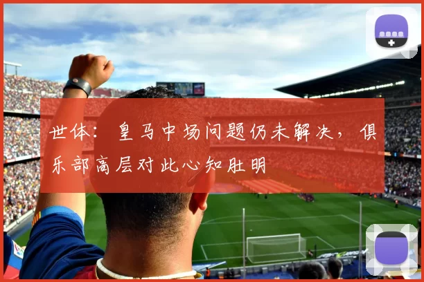 世体：皇马中场问题仍未解决，俱乐部高层对此心知肚明