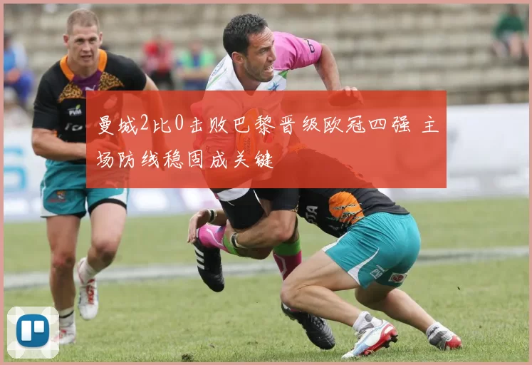 曼城2比0击败巴黎晋级欧冠四强 主场防线稳固成关键