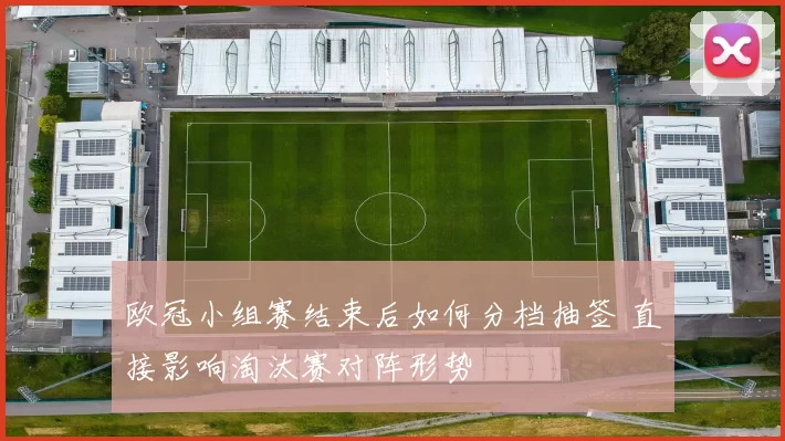 欧冠小组赛结束后如何分档抽签 直接影响淘汰赛对阵形势