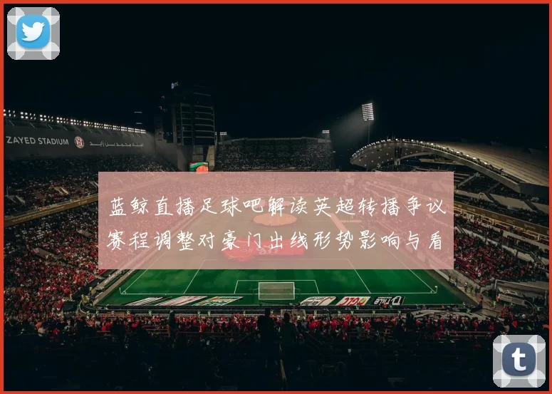 蓝鲸直播足球吧解读英超转播争议赛程调整对豪门出线形势影响与看点
