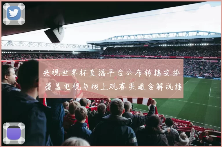 央视世界杯直播平台公布转播安排 覆盖电视与线上观赛渠道含解说播放时段