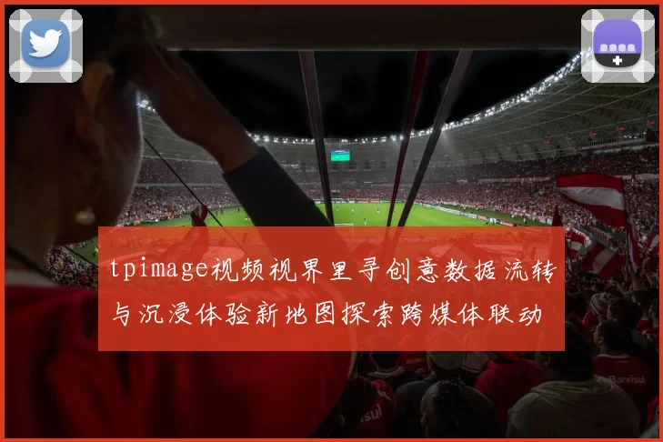 tpimage视频视界里寻创意数据流转与沉浸体验新地图探索跨媒体联动共创画面律