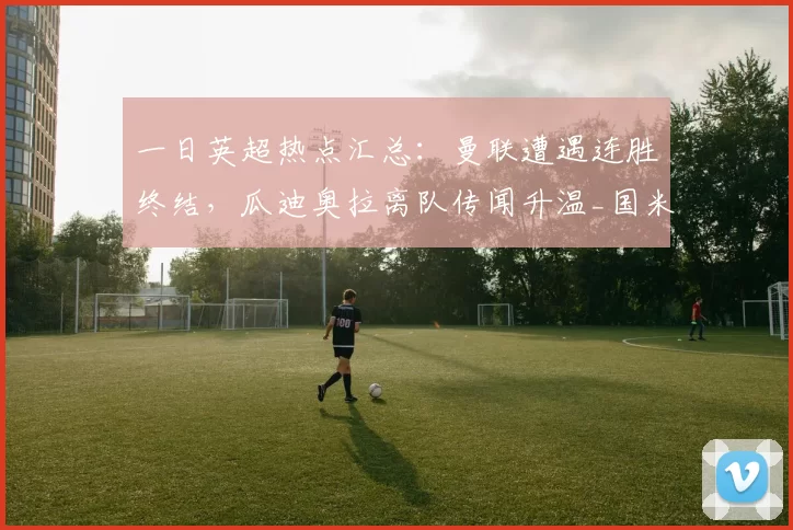 一日英超热点汇总：曼联遭遇连胜终结，瓜迪奥拉离队传闻升温_国米重_欧冠_国米