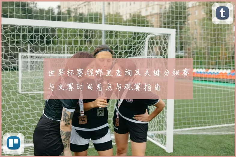 世界杯赛程哪里查询及关键分组赛与决赛时间看点与观赛指南