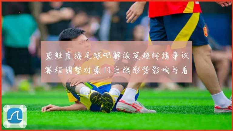 蓝鲸直播足球吧解读英超转播争议赛程调整对豪门出线形势影响与看点