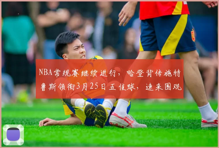 NBA常规赛继续进行，哈登背传施特鲁斯领衔3月25日五佳球，速来围观↓↓