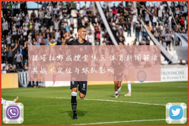 赫塔拉哪成搜索焦点 体育新闻解读其战术定位与球队影响