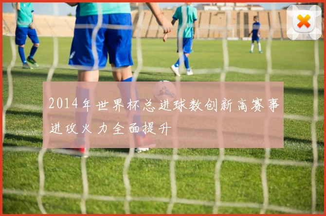 2014年世界杯总进球数创新高赛事进攻火力全面提升