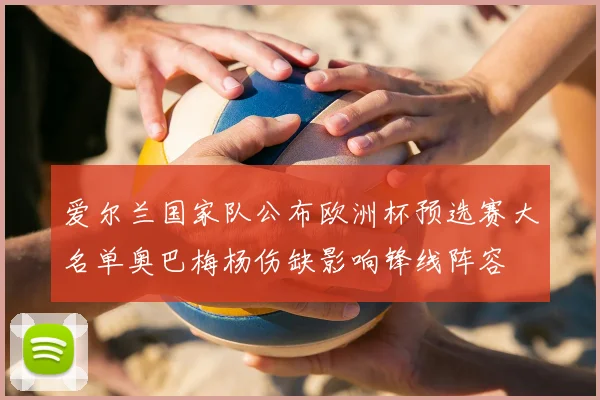 爱尔兰国家队公布欧洲杯预选赛大名单奥巴梅杨伤缺影响锋线阵容
