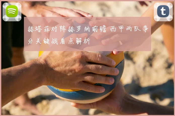 赫塔菲对阵赫罗纳前瞻 西甲两队争分关键战看点解析
