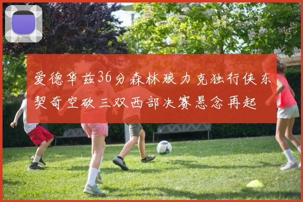 爱德华兹36分森林狼力克独行侠东契奇空砍三双西部决赛悬念再起