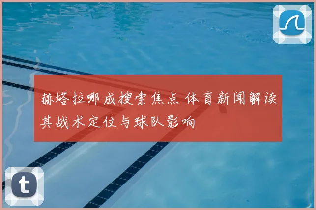 赫塔拉哪成搜索焦点 体育新闻解读其战术定位与球队影响