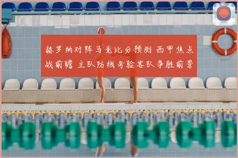 赫罗纳对阵马竞比分预测 西甲焦点战前瞻 主队防线考验客队争胜前景