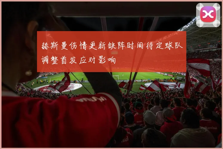 赫斯曼伤情更新缺阵时间待定球队调整首发应对影响