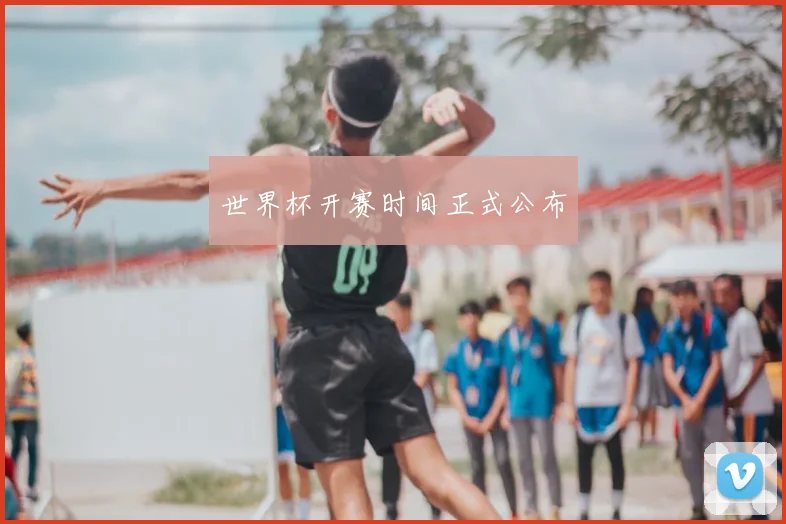 世界杯开赛时间正式公布