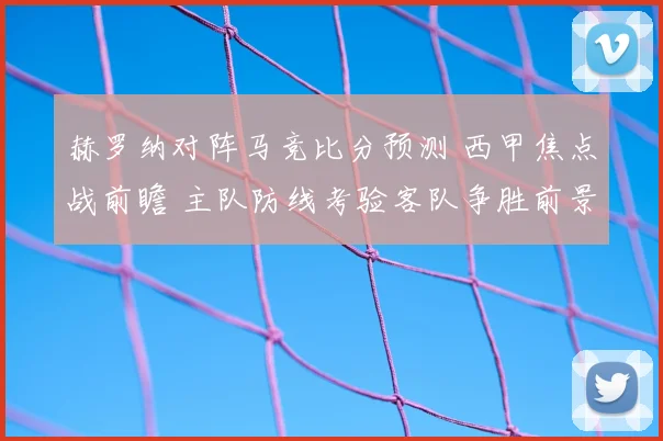 赫罗纳对阵马竞比分预测 西甲焦点战前瞻 主队防线考验客队争胜前景