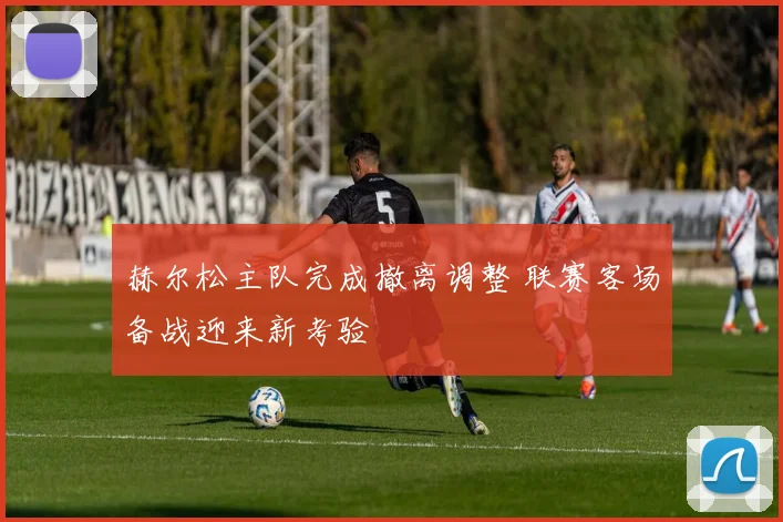 赫尔松主队完成撤离调整 联赛客场备战迎来新考验