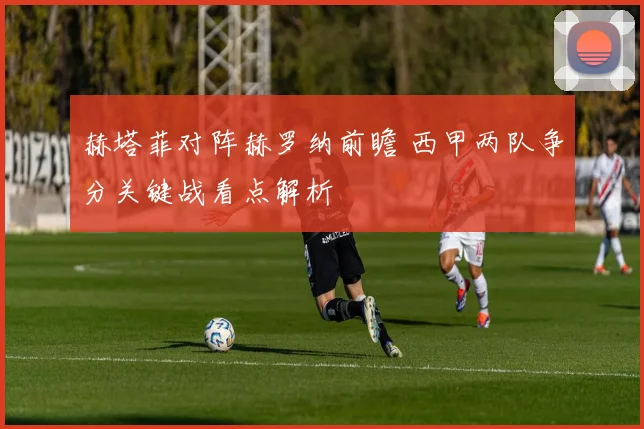 赫塔菲对阵赫罗纳前瞻 西甲两队争分关键战看点解析