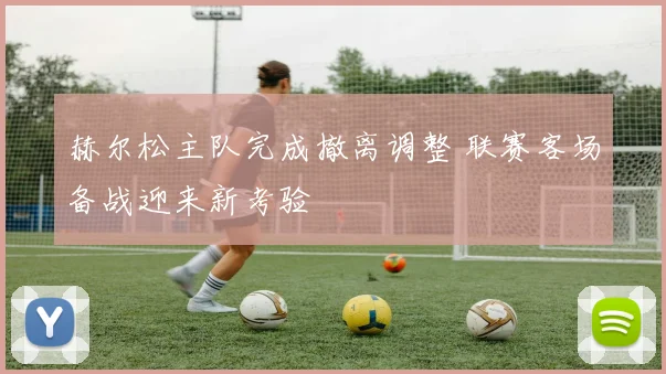 赫尔松主队完成撤离调整 联赛客场备战迎来新考验