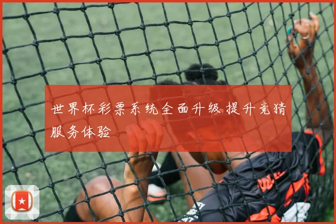 世界杯彩票系统全面升级 提升竞猜服务体验